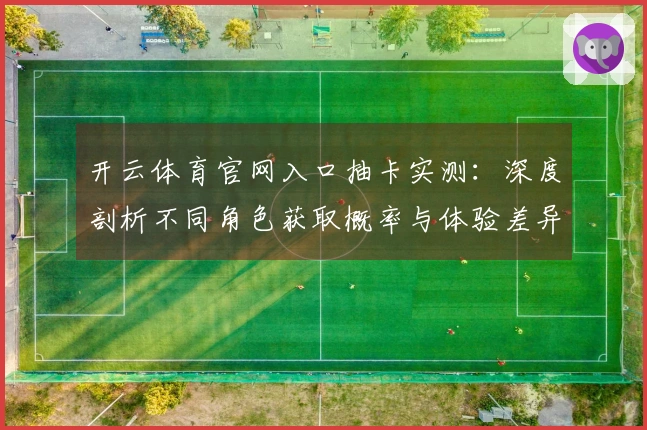 开云体育官网入口抽卡实测：深度剖析不同角色获取概率与体验差异