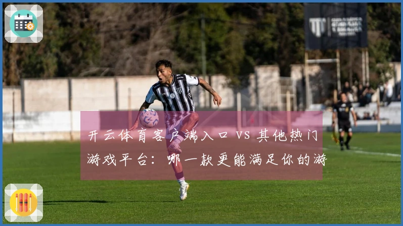开云体育客户端入口 vs 其他热门游戏平台：哪一款更能满足你的游戏需求？