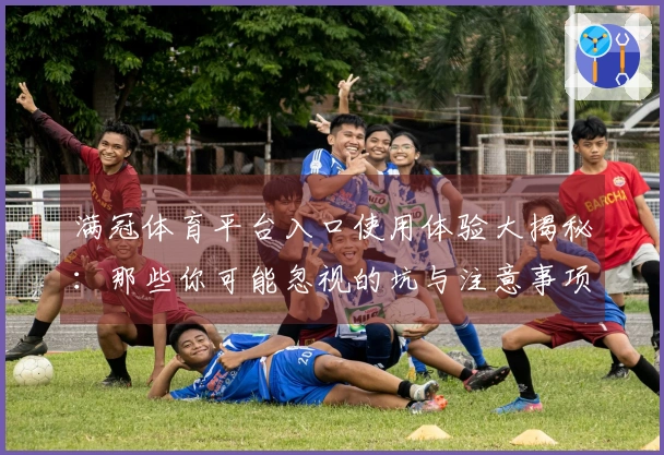 满冠体育平台入口使用体验大揭秘：那些你可能忽视的坑与注意事项