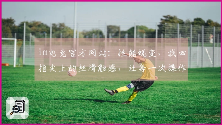 im电竞官方网站：性能蜕变，找回指尖上的丝滑触感，让每一次操作都尽在掌握