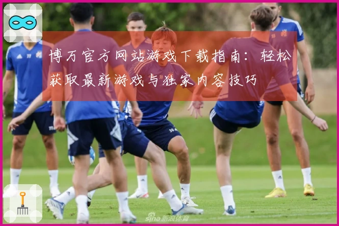 博万官方网站游戏下载指南：轻松获取最新游戏与独家内容技巧