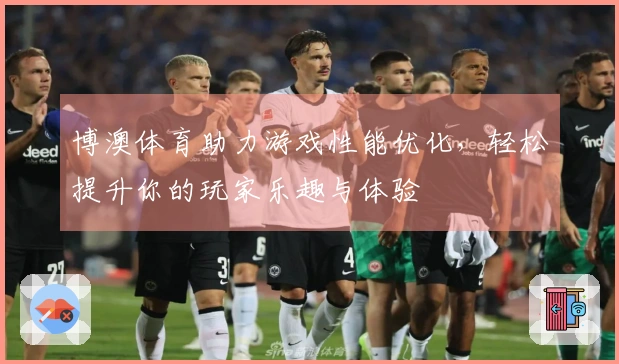 博澳体育助力游戏性能优化，轻松提升你的玩家乐趣与体验
