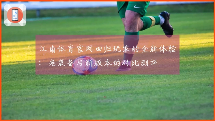 江南体育官网回归玩家的全新体验：老装备与新版本的对比测评