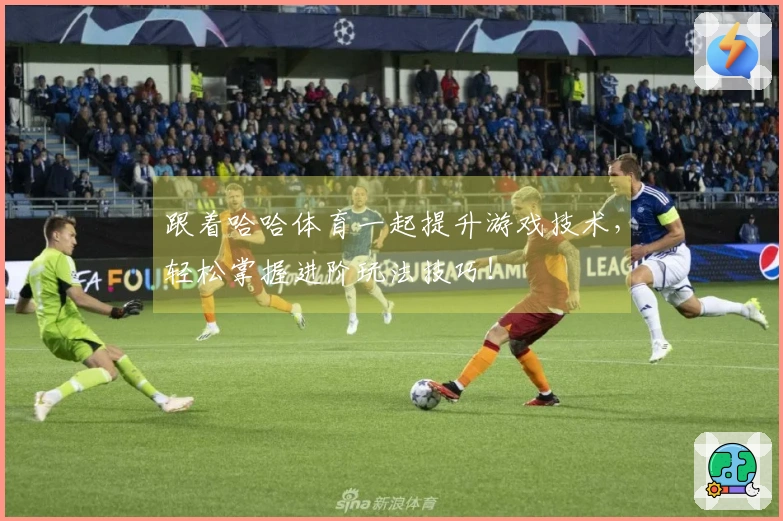 跟着哈哈体育一起提升游戏技术，轻松掌握进阶玩法技巧！