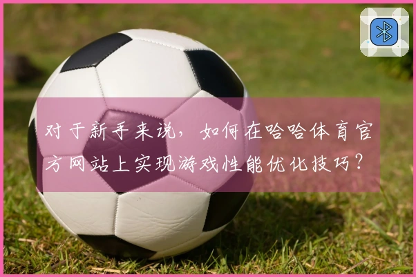 对于新手来说，如何在哈哈体育官方网站上实现游戏性能优化技巧？