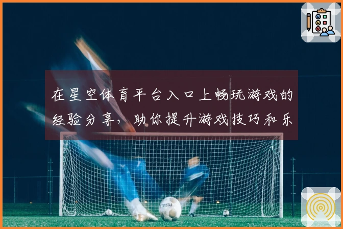 在星空体育平台入口上畅玩游戏的经验分享，助你提升游戏技巧和乐趣！