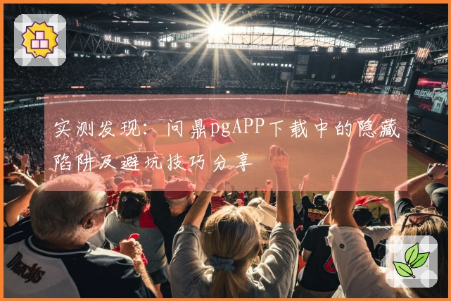 实测发现：问鼎pgAPP下载中的隐藏陷阱及避坑技巧分享
