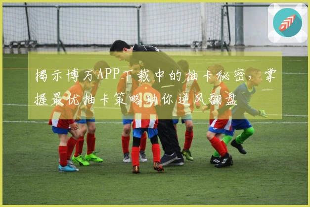 揭示博万APP下载中的抽卡秘密，掌握最优抽卡策略助你逆风翻盘