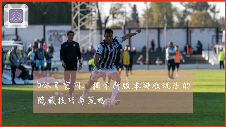b体育官网:揭示新版本游戏玩法的隐藏技巧与策略