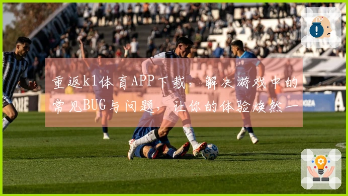 重返k1体育APP下载，解决游戏中的常见BUG与问题，让你的体验焕然一新