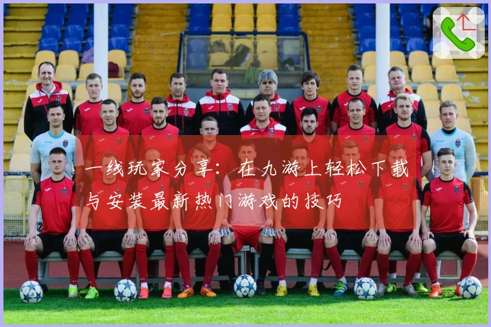 一线玩家分享：在九游上轻松下载与安装最新热门游戏的技巧