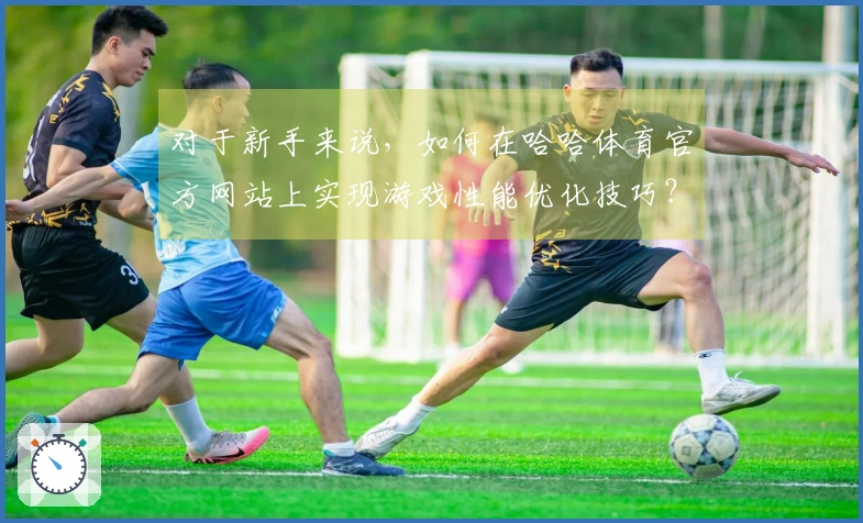 对于新手来说，如何在哈哈体育官方网站上实现游戏性能优化技巧？