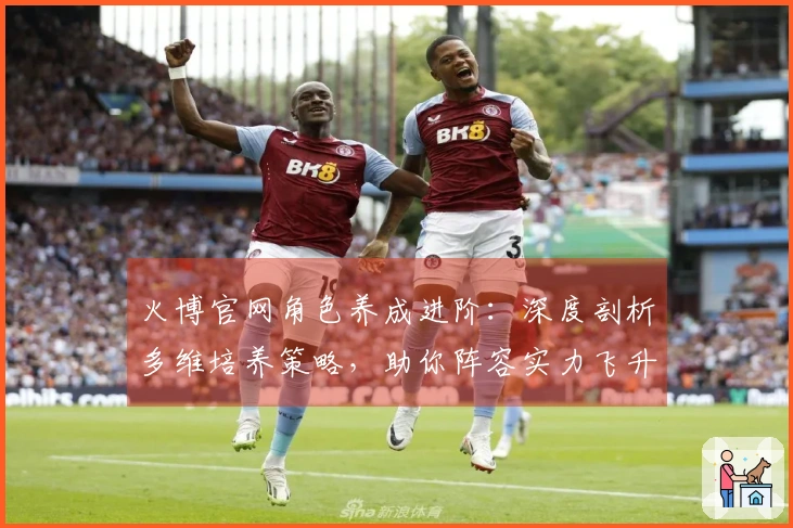 火博官网角色养成进阶：深度剖析多维培养策略，助你阵容实力飞升