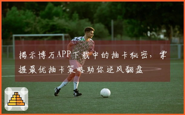 揭示博万APP下载中的抽卡秘密，掌握最优抽卡策略助你逆风翻盘