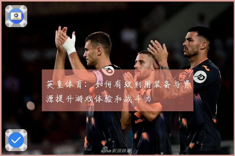 英皇体育：如何有效利用装备与资源提升游戏体验和战斗力