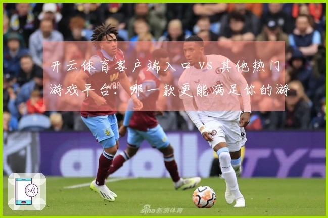 开云体育客户端入口 vs 其他热门游戏平台：哪一款更能满足你的游戏需求？