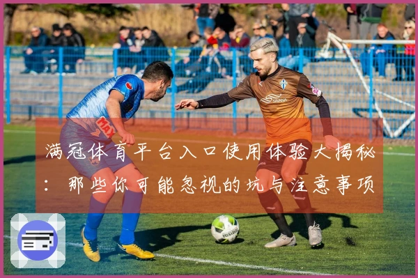 满冠体育平台入口使用体验大揭秘：那些你可能忽视的坑与注意事项
