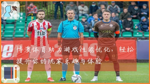 博澳体育助力游戏性能优化，轻松提升你的玩家乐趣与体验