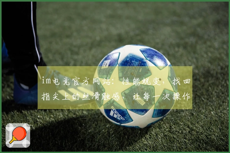 im电竞官方网站：性能蜕变，找回指尖上的丝滑触感，让每一次操作都尽在掌握