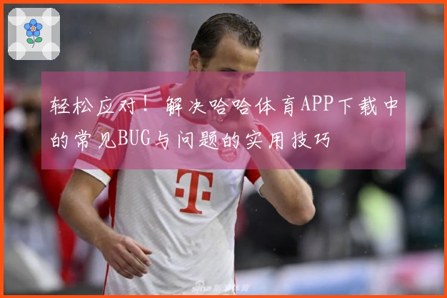 轻松应对！解决哈哈体育APP下载中的常见BUG与问题的实用技巧