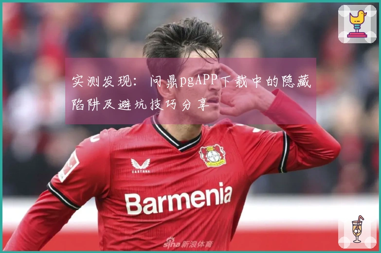 实测发现：问鼎pgAPP下载中的隐藏陷阱及避坑技巧分享