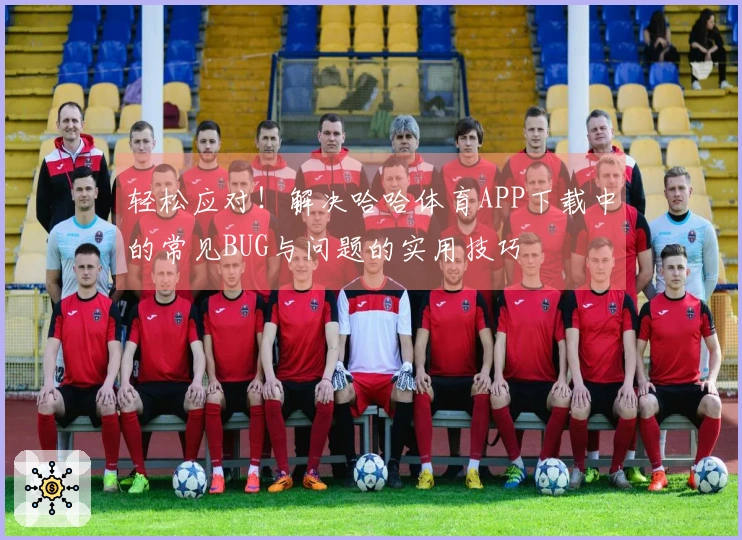 轻松应对！解决哈哈体育APP下载中的常见BUG与问题的实用技巧
