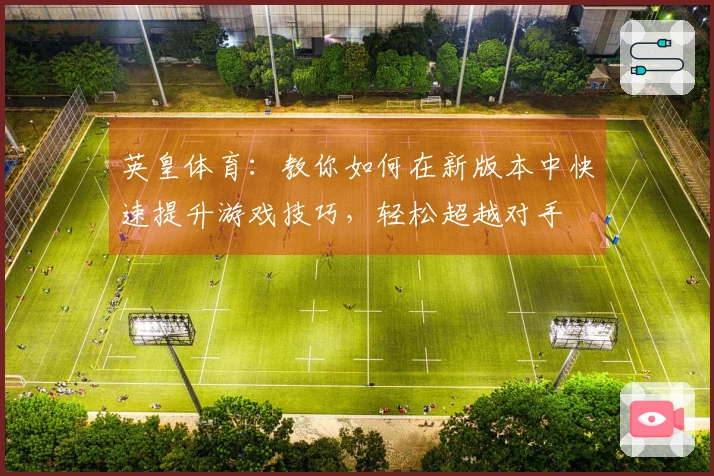 英皇体育：教你如何在新版本中快速提升游戏技巧，轻松超越对手