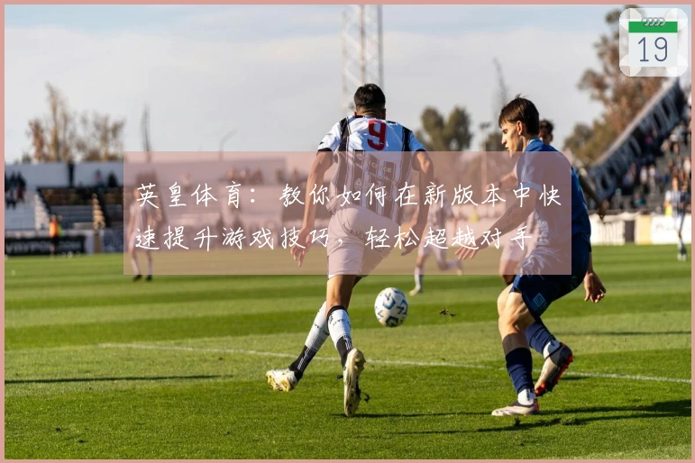 英皇体育：教你如何在新版本中快速提升游戏技巧，轻松超越对手